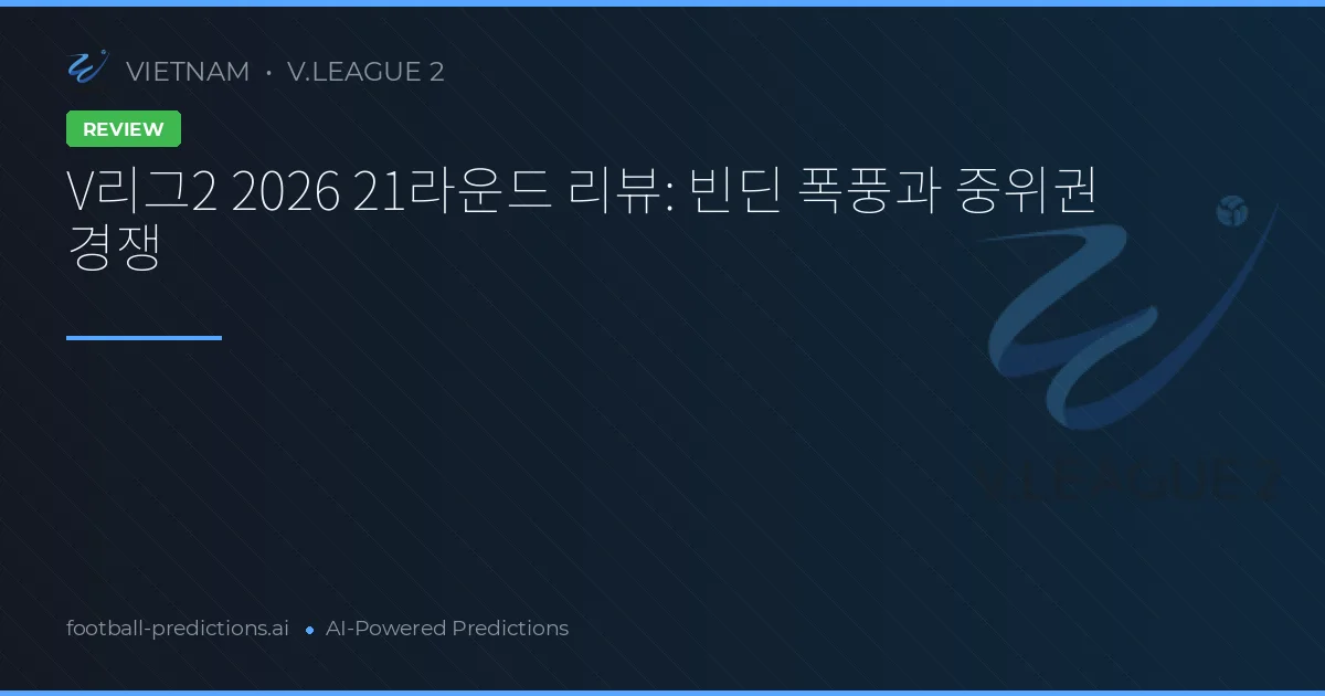 V리그2 2026 21라운드 리뷰: 빈딘 폭풍과 중위권 경쟁