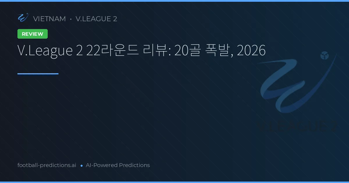 V.League 2 22라운드 리뷰: 20골 폭발, 2026