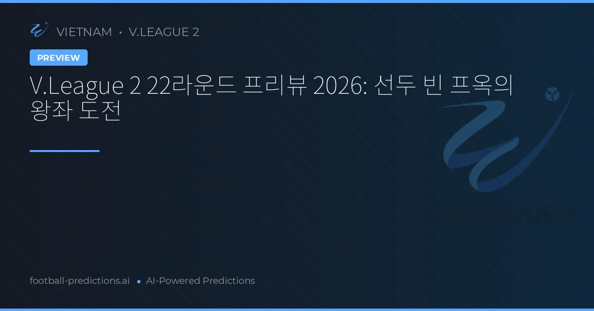 V.League 2 22라운드 프리뷰 2026: 선두 빈 프옥의 왕좌 도전
