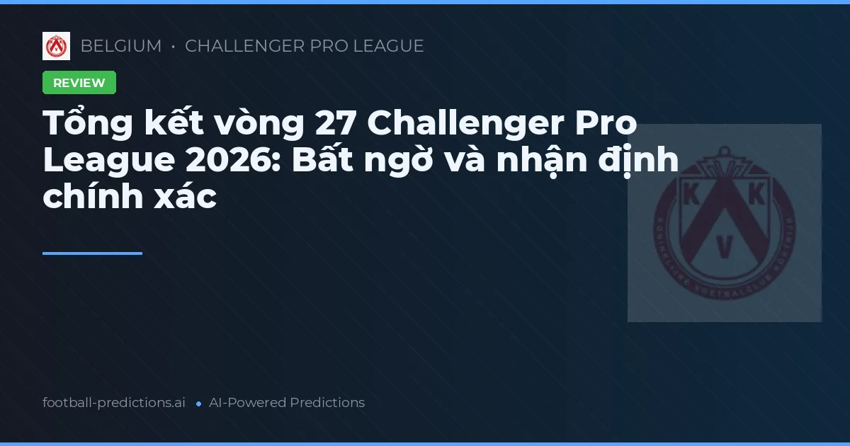 Tổng kết vòng 27 Challenger Pro League 2026: Bất ngờ và nhận định chính xác
