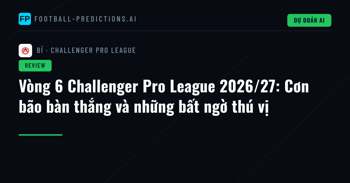 Vòng 6 Challenger Pro League 2026/27: Cơn bão bàn thắng và những bất ngờ thú vị