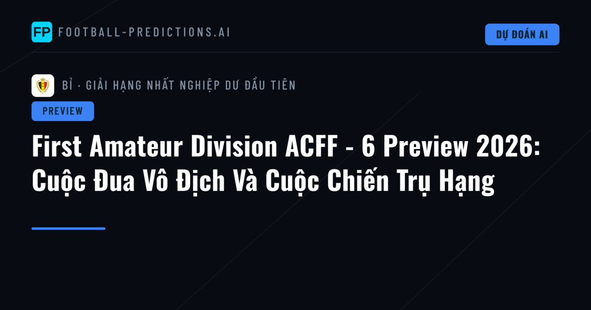 First Amateur Division ACFF - 6 Preview 2026: Cuộc Đua Vô Địch Và Cuộc Chiến Trụ Hạng