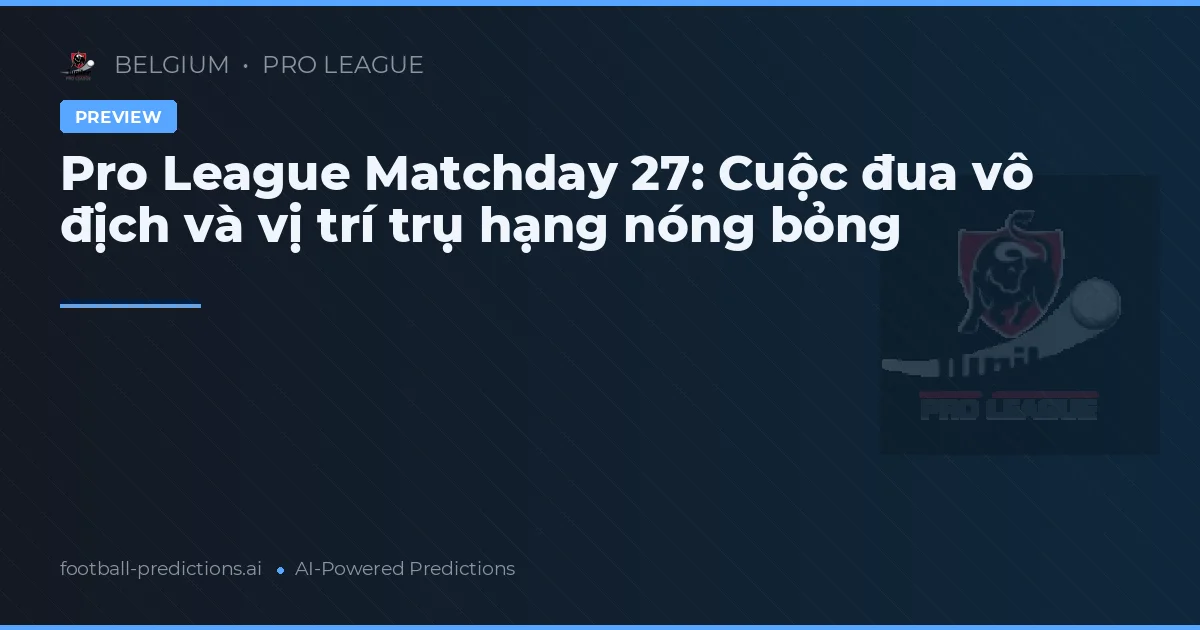 Pro League Matchday 27: Cuộc đua vô địch và vị trí trụ hạng nóng bỏng