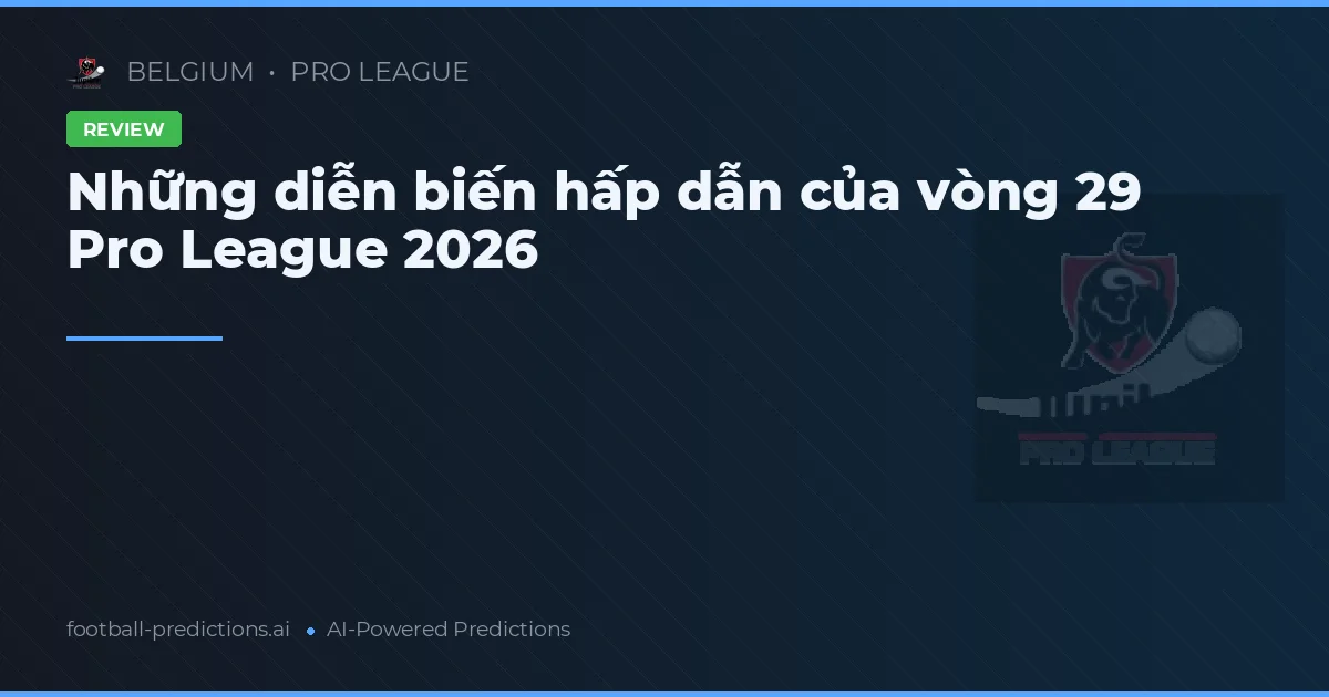 Những diễn biến hấp dẫn của vòng 29 Pro League 2026