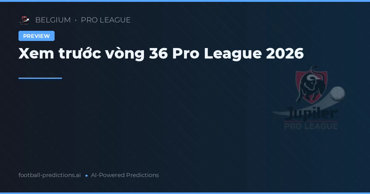 Xem trước vòng 36 Pro League 2026