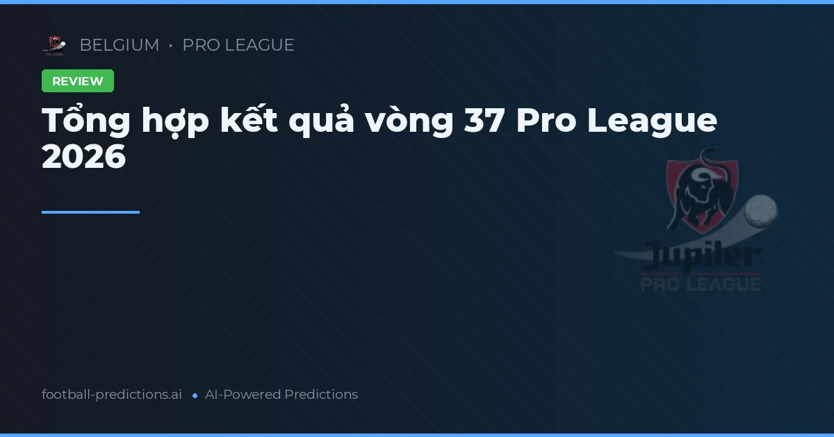 Bình luận vòng 37 Pro League Bỉ 2025/26