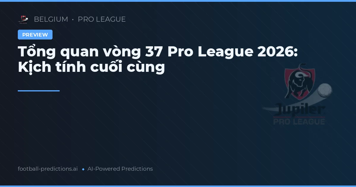 Tổng quan vòng 37 Pro League 2026: Kịch tính cuối cùng