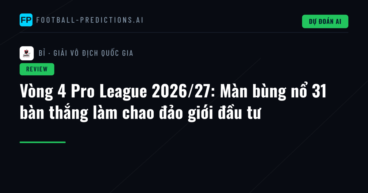 Vòng 4 Pro League 2026/27: Màn bùng nổ 31 bàn thắng làm chao đảo giới đầu tư