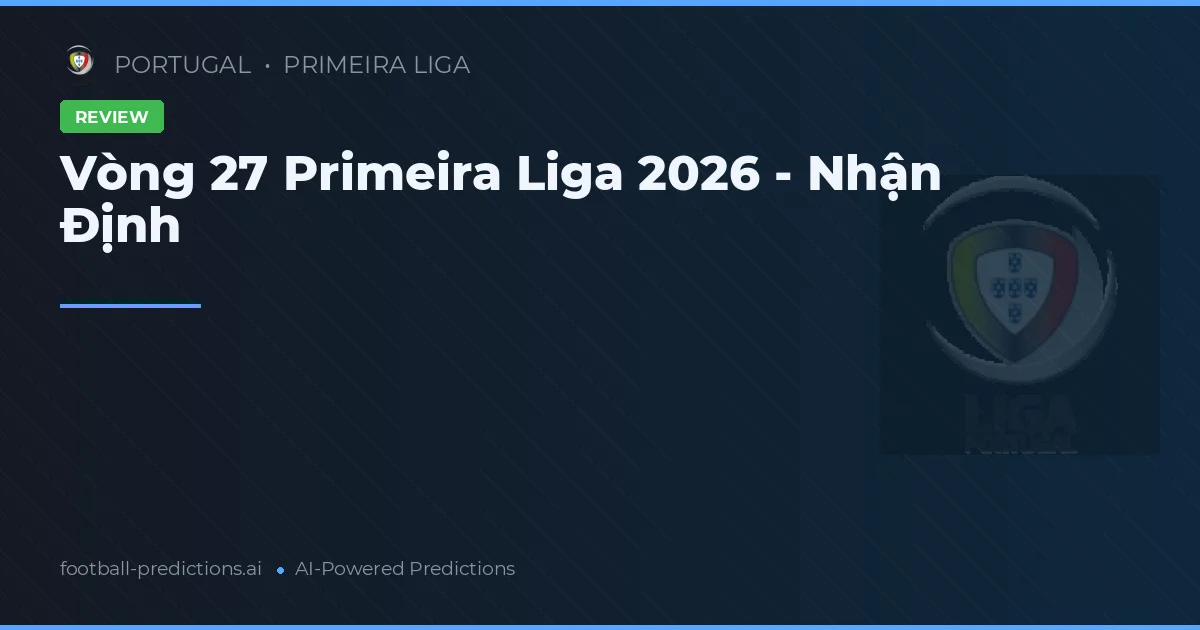 Vòng 27 Primeira Liga 2026 - Nhận Định