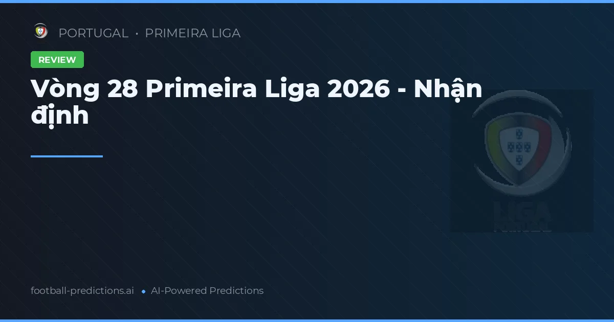 Vòng 28 Primeira Liga 2026 - Nhận định