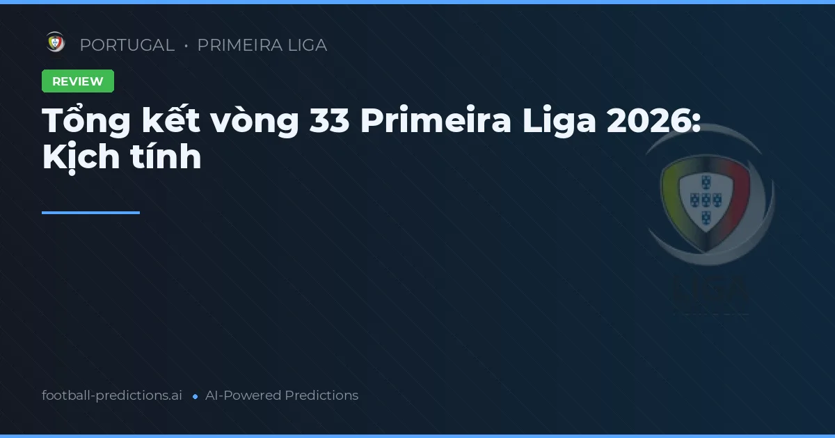 Tổng kết vòng 33 Primeira Liga 2026: Kịch tính