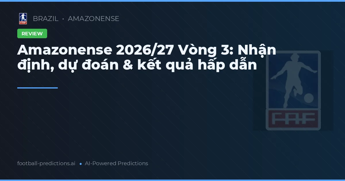 Amazonense 2026/27 Vòng 3: Nhận định, dự đoán & kết quả hấp dẫn