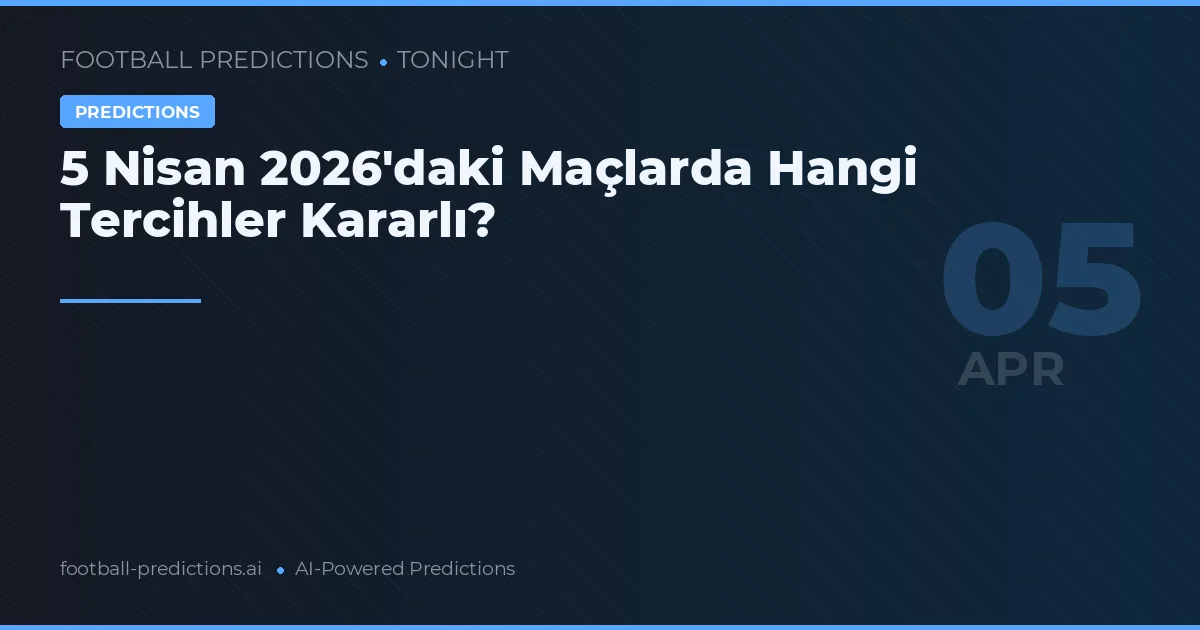 5 Nisan 2026'daki Maçlarda Hangi Tercihler Kararlı?
