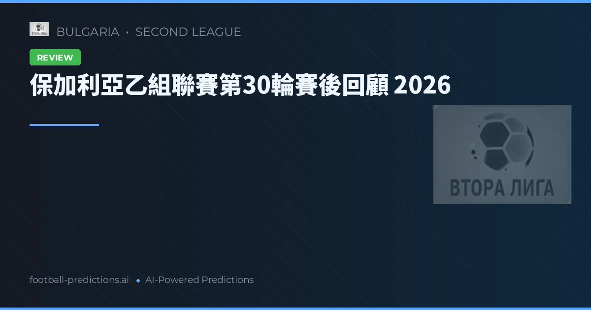 保加利亞乙組聯賽第30輪賽後回顧 2026