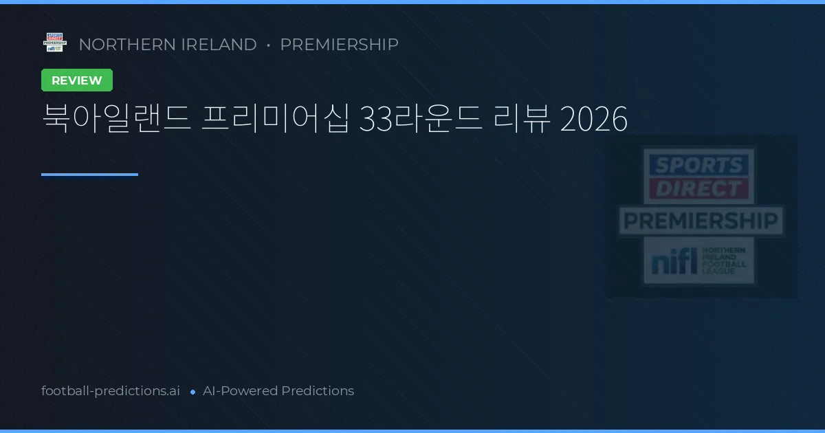 북아일랜드 프리미어십 33라운드 리뷰 2026