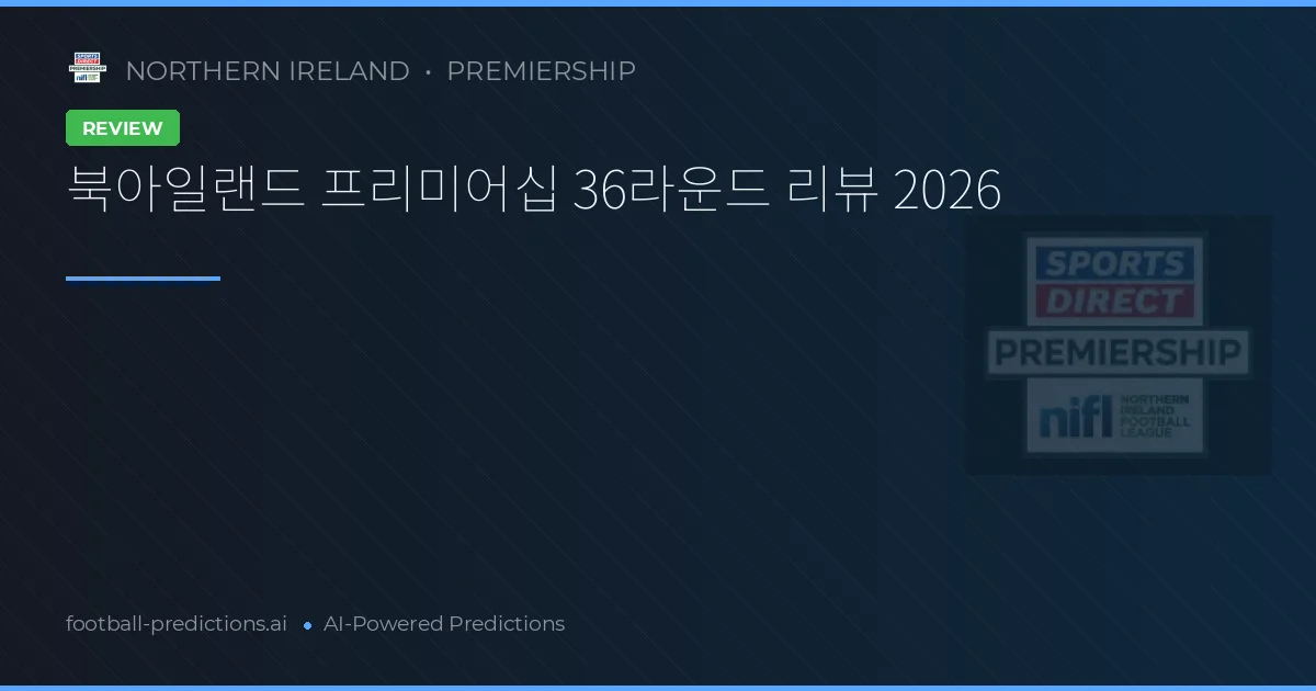 북아일랜드 프리미어십 36라운드 리뷰 2026