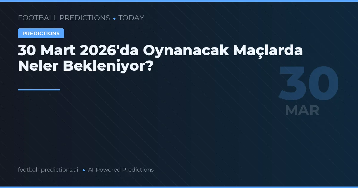 30 Mart 2026'da Oynanacak Maçlarda Neler Bekleniyor?