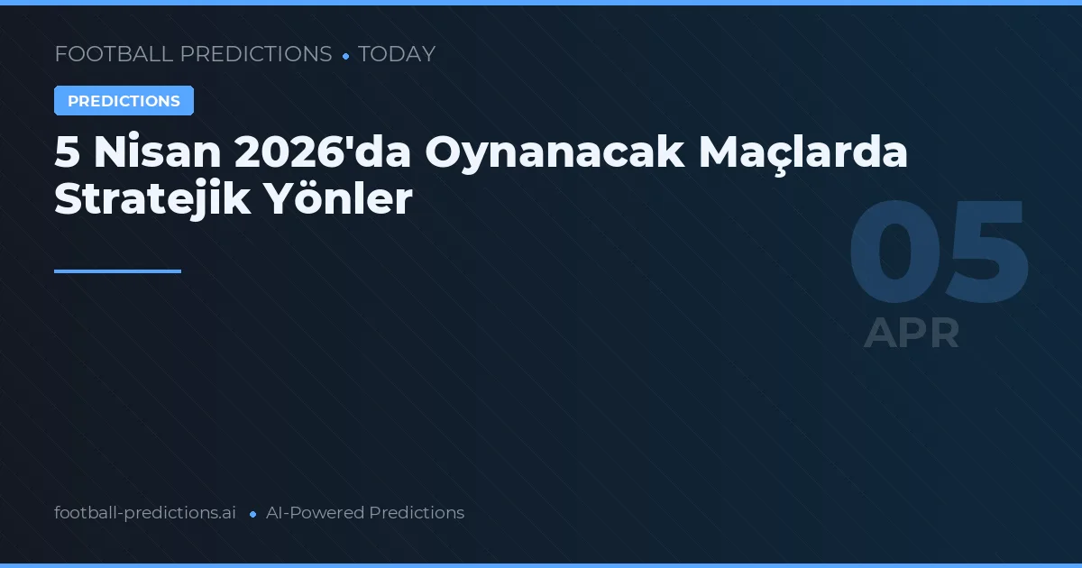 5 Nisan 2026'da Oynanacak Maçlarda Stratejik Yönler