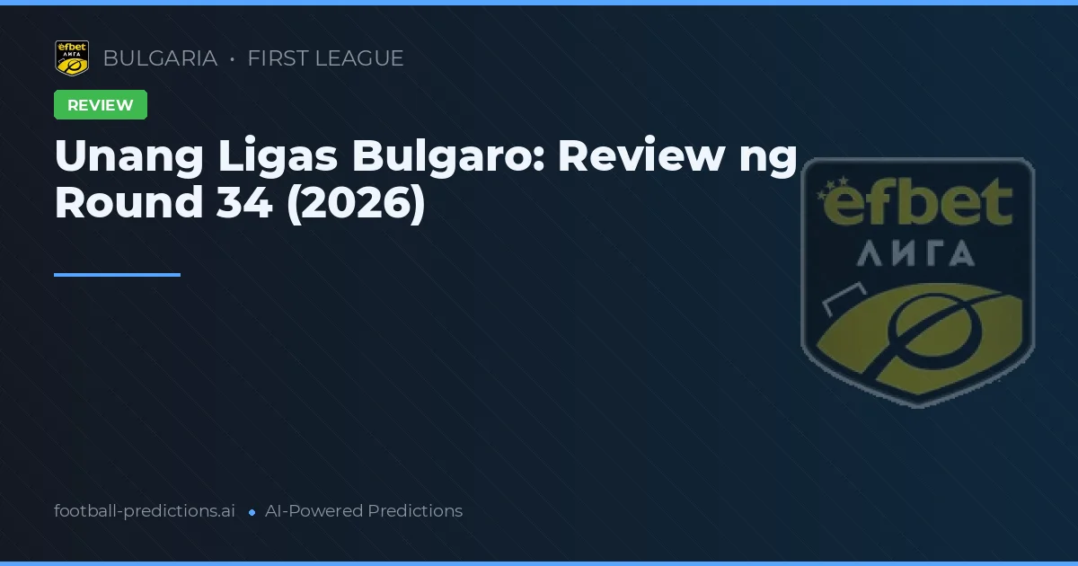 Unang Ligas Bulgaro: Review ng Round 34 (2026)