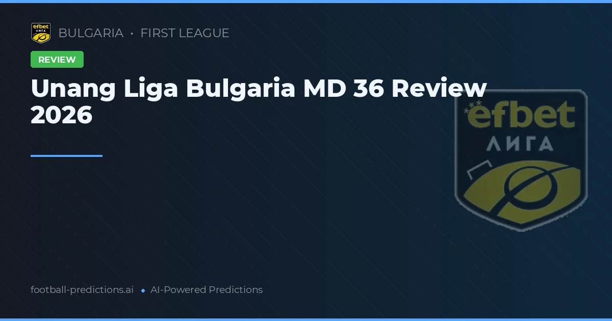 Unang Liga Bulgaria MD 36 Review 2026