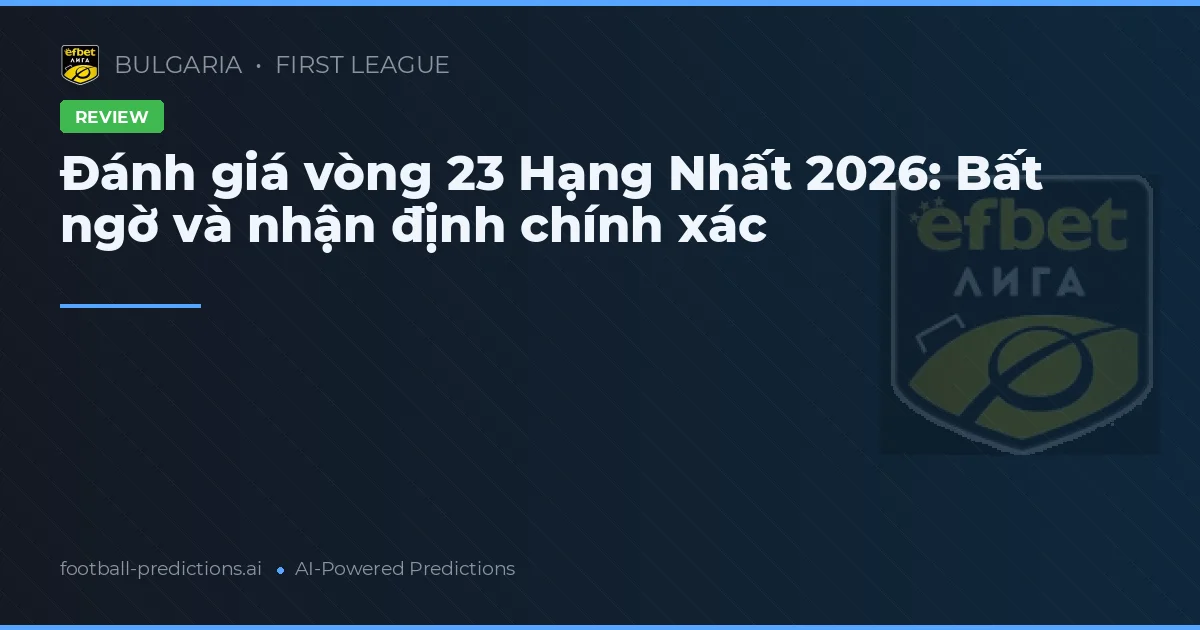 Đánh giá vòng 23 Hạng Nhất 2026: Bất ngờ và nhận định chính xác