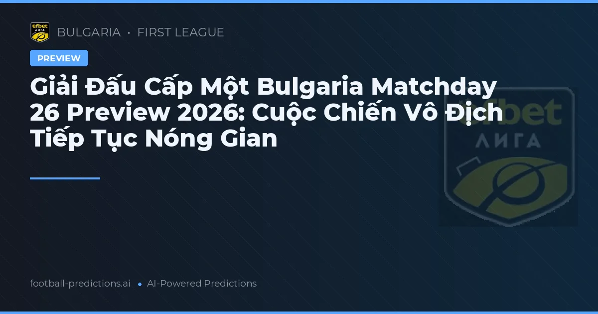 Giải Đấu Cấp Một Bulgaria Matchday 26 Preview 2026: Cuộc Chiến Vô Địch Tiếp Tục Nóng Gian