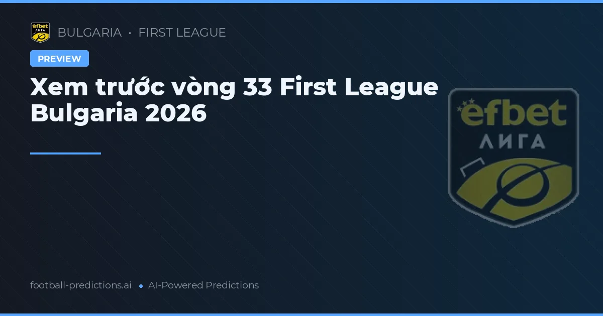 Xem trước vòng 33 First League Bulgaria 2026