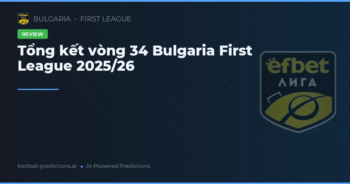 Tổng kết vòng 34 Bulgaria First League 2025/26
