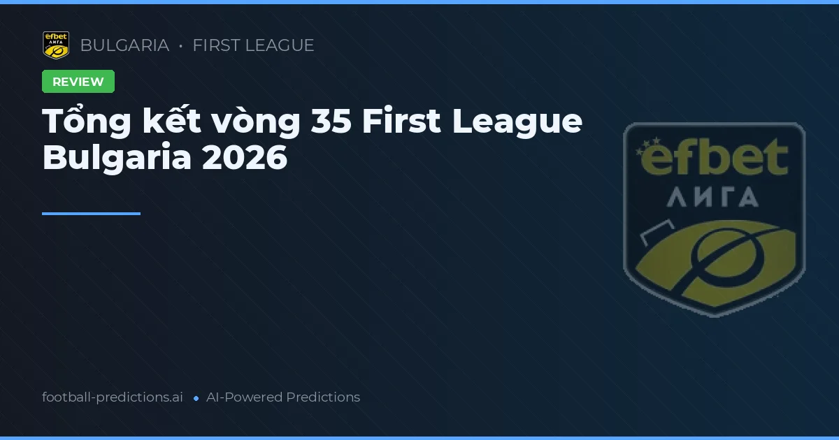Tổng kết vòng 35 First League Bulgaria 2026