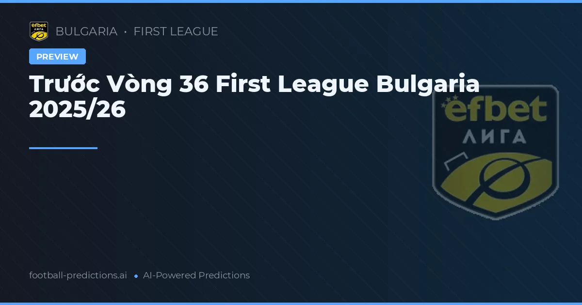 Trước Vòng 36 First League Bulgaria 2025/26