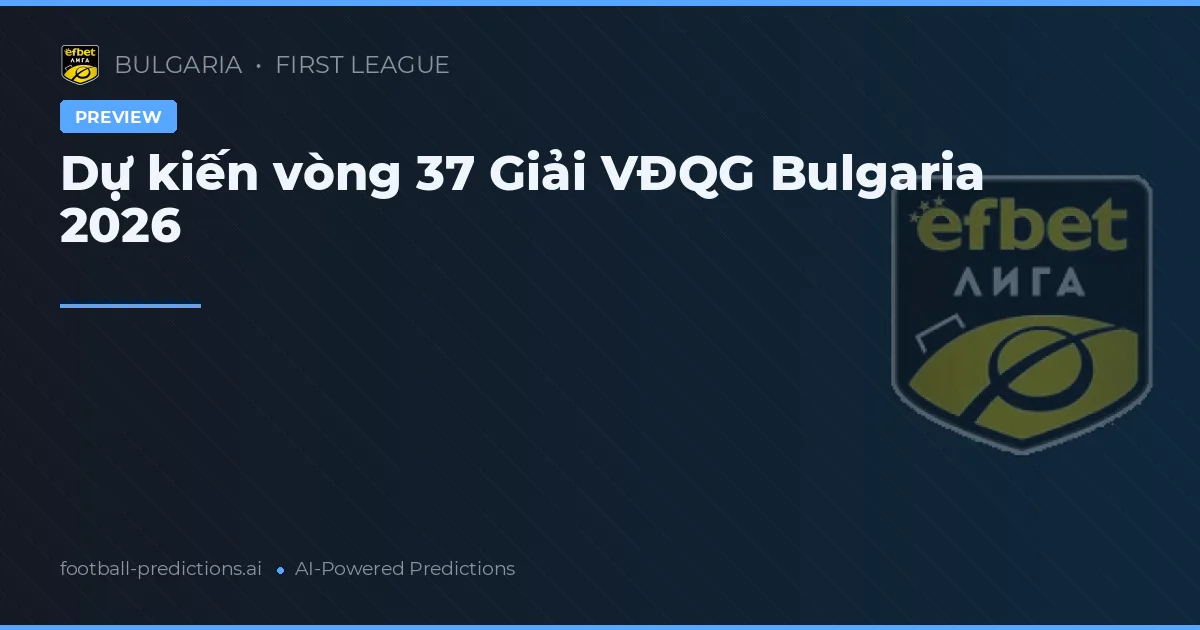 Dự kiến vòng 37 Giải VĐQG Bulgaria 2026
