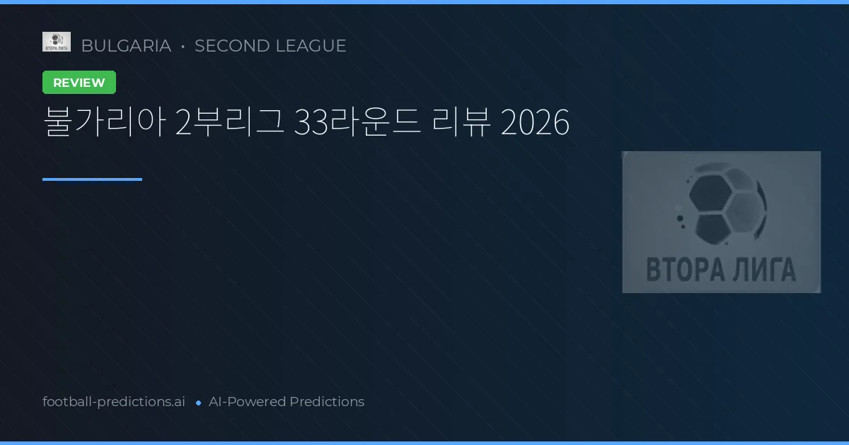 불가리아 2부리그 33라운드 리뷰 2026