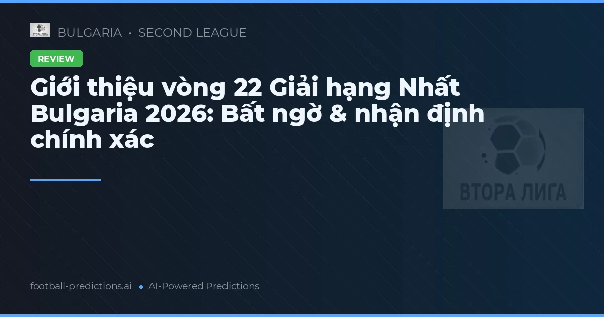 Giới thiệu vòng 22 Giải hạng Nhất Bulgaria 2026: Bất ngờ & nhận định chính xác