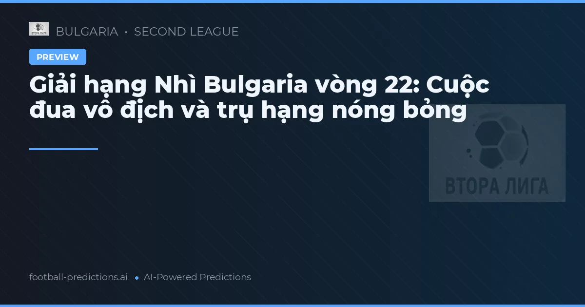 Giải hạng Nhì Bulgaria vòng 22: Cuộc đua vô địch và trụ hạng nóng bỏng