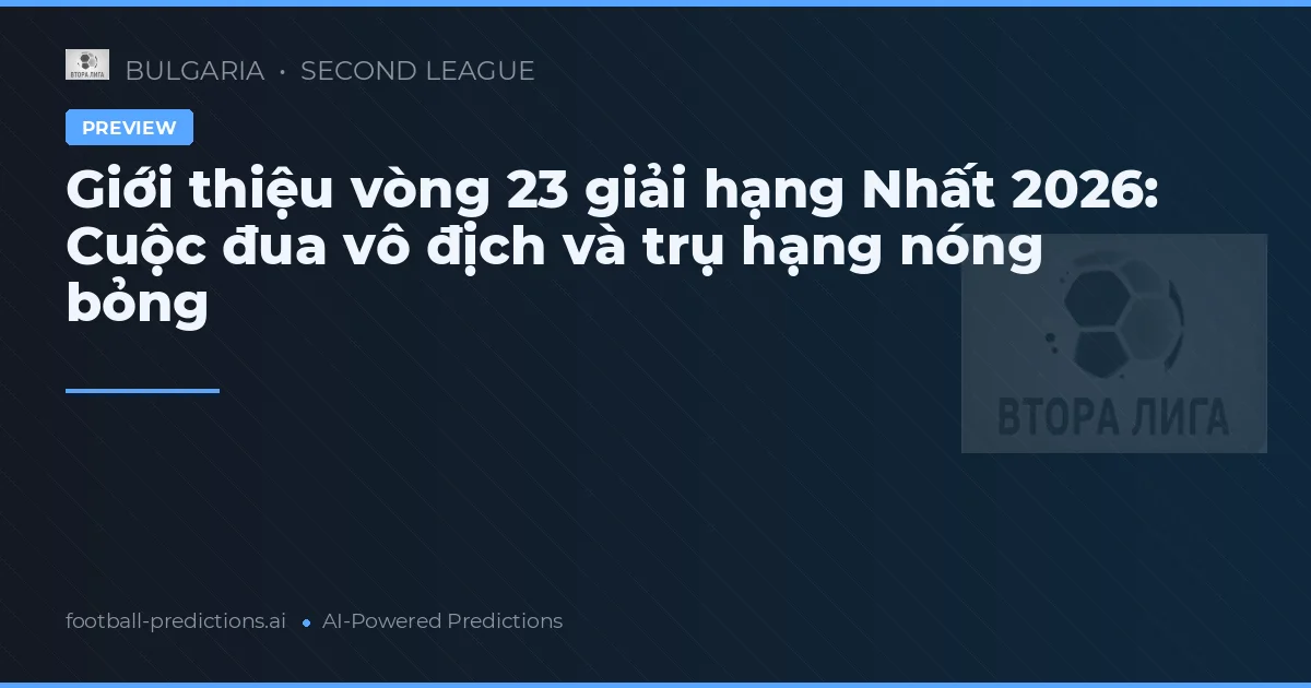 Giới thiệu vòng 23 giải hạng Nhất 2026: Cuộc đua vô địch và trụ hạng nóng bỏng