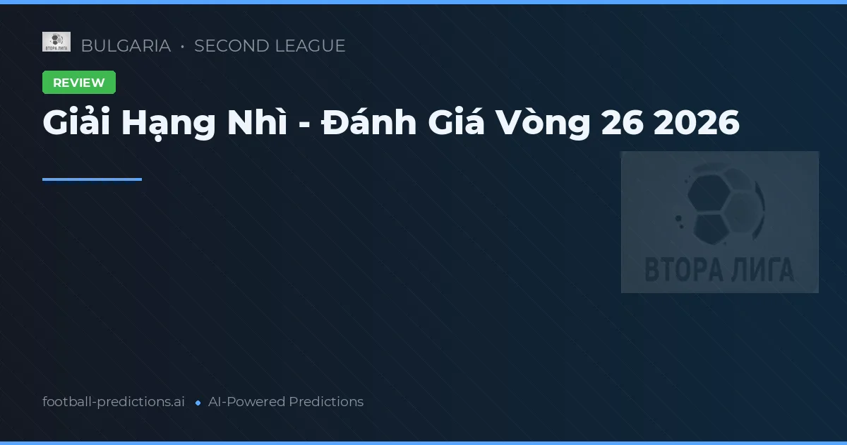 Giải Hạng Nhì - Đánh Giá Vòng 26 2026