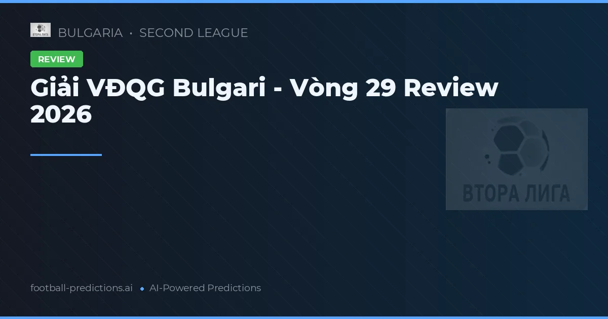 Giải VĐQG Bulgari - Vòng 29 Review 2026