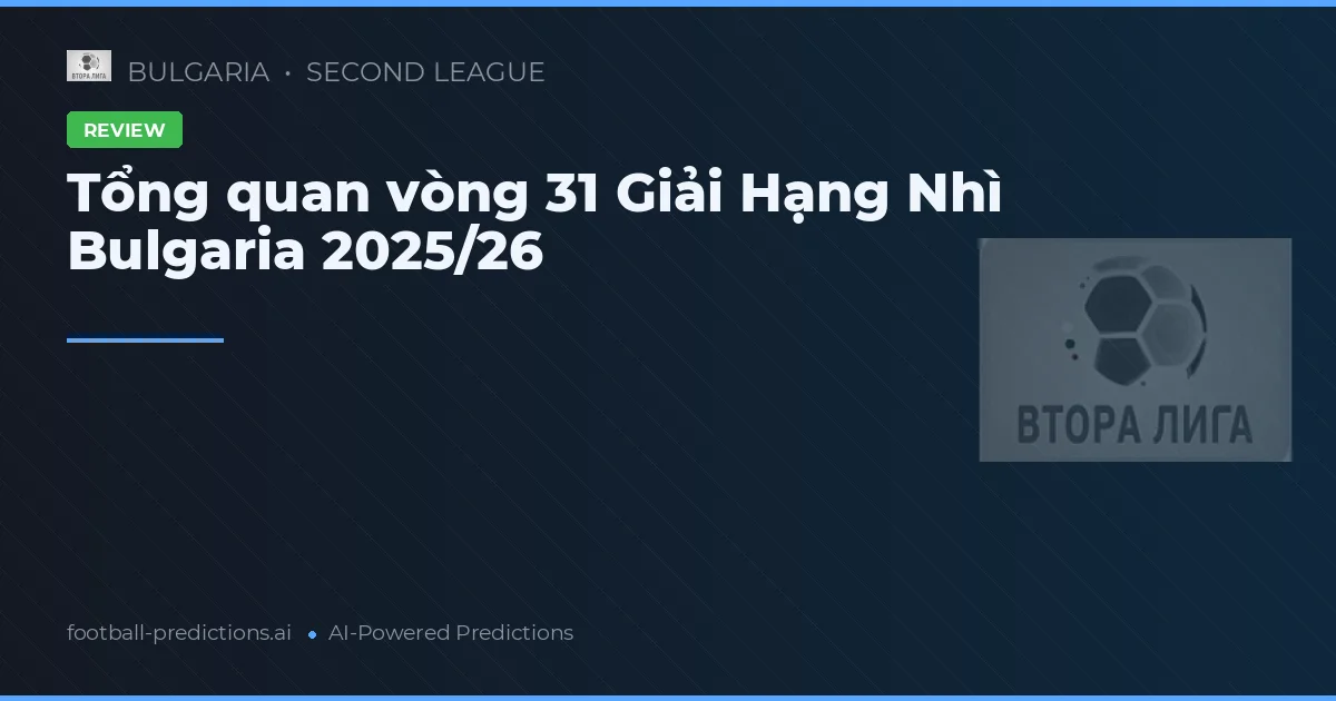 Tổng quan vòng 31 Giải Hạng Nhì Bulgaria 2025/26