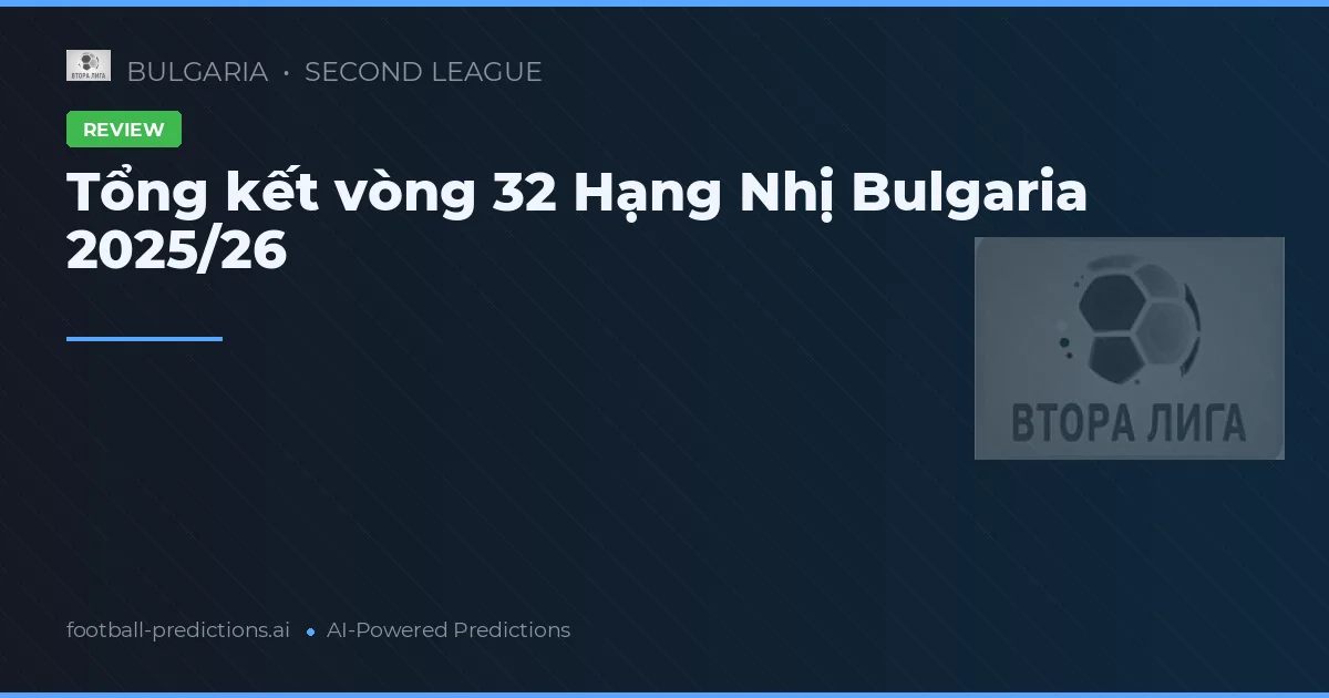 Tổng kết vòng 32 Hạng Nhị Bulgaria 2025/26