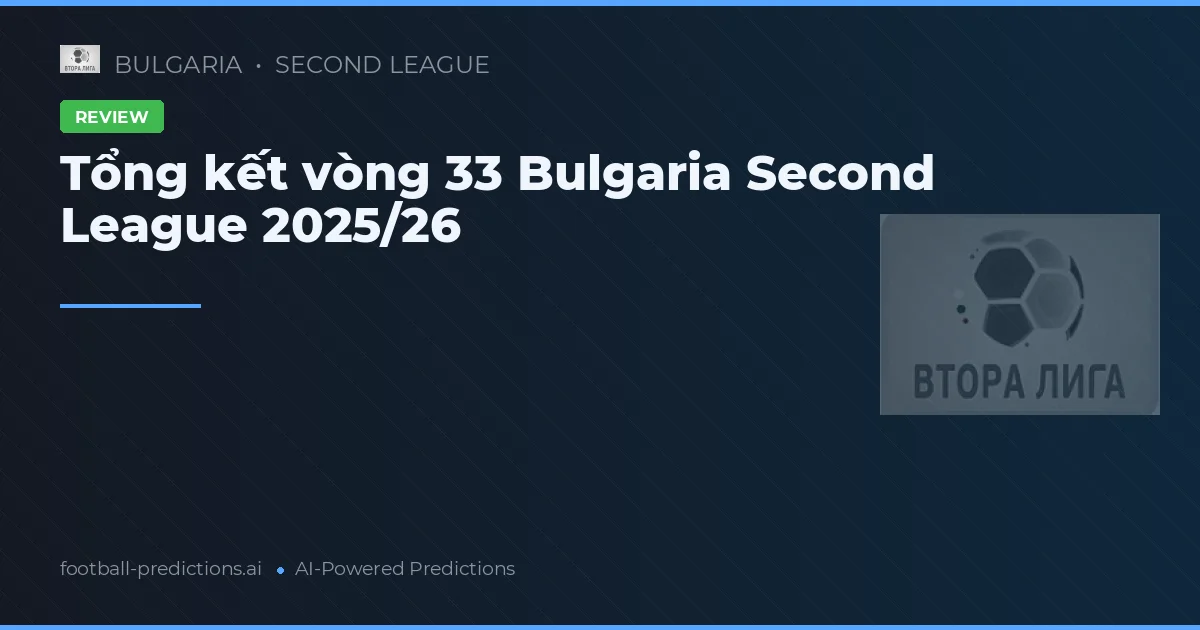 Tổng kết vòng 33 Bulgaria Second League 2025/26
