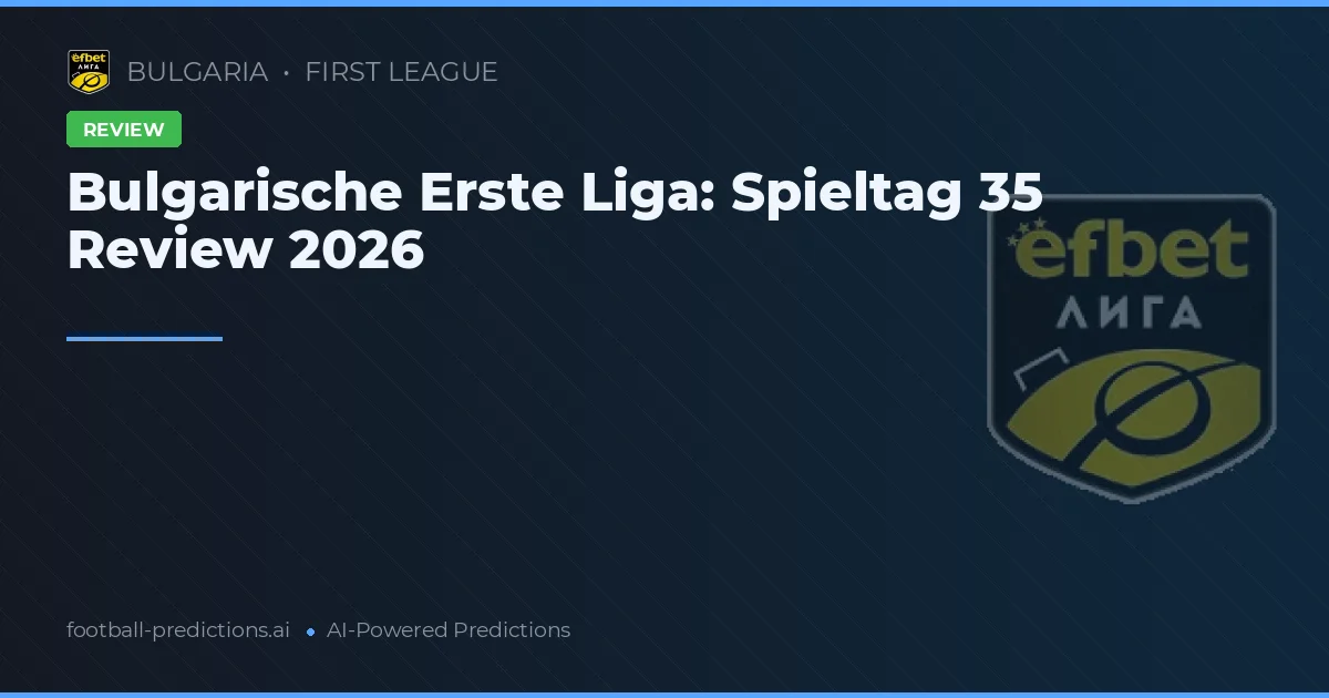 Bulgarische Erste Liga: Spieltag 35 Review 2026