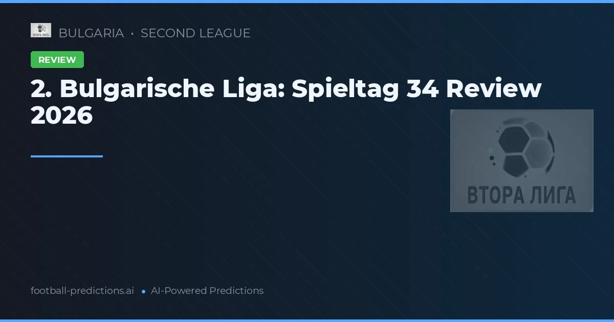 2. Bulgarische Liga: Spieltag 34 Review 2026