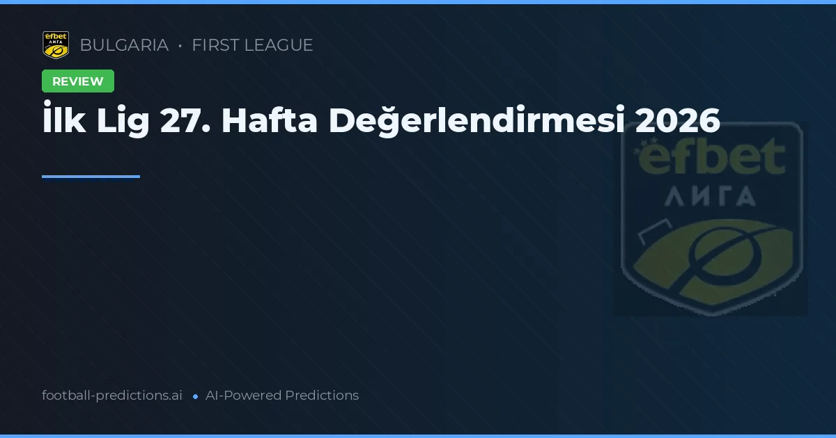İlk Lig 27. Hafta Değerlendirmesi 2026