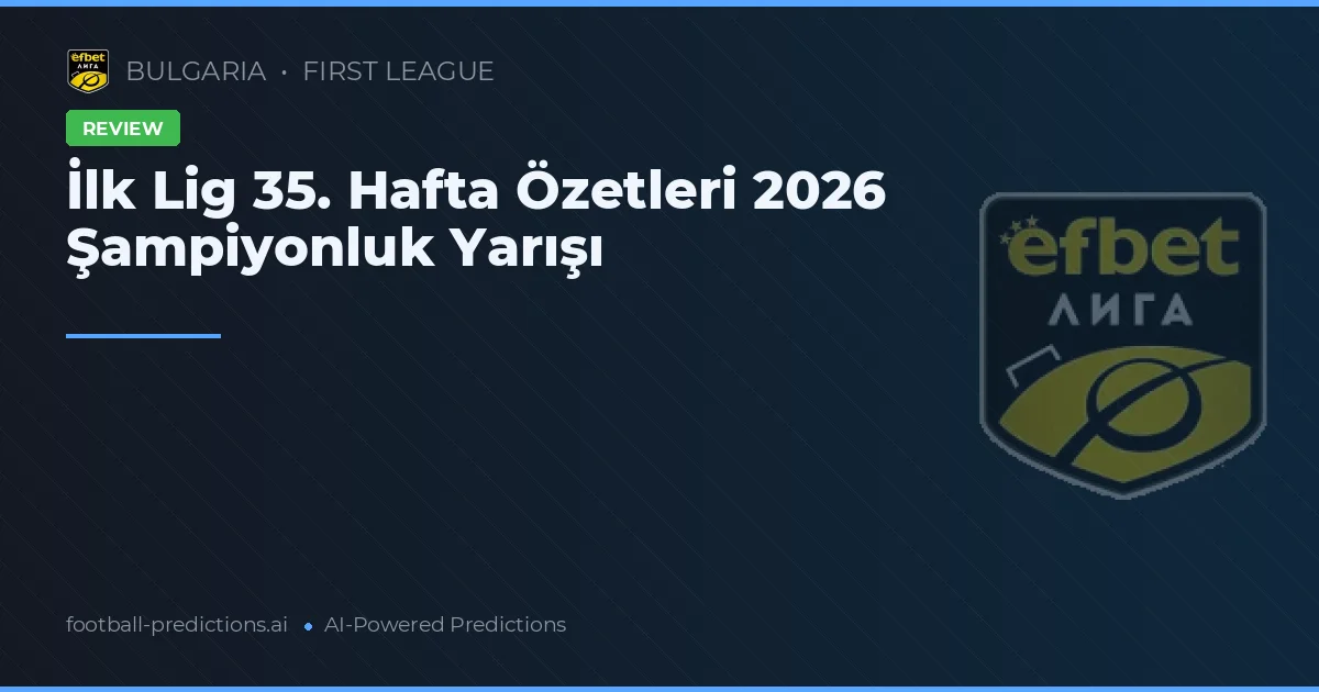 İlk Lig 35. Hafta Özetleri 2026 Şampiyonluk Yarışı