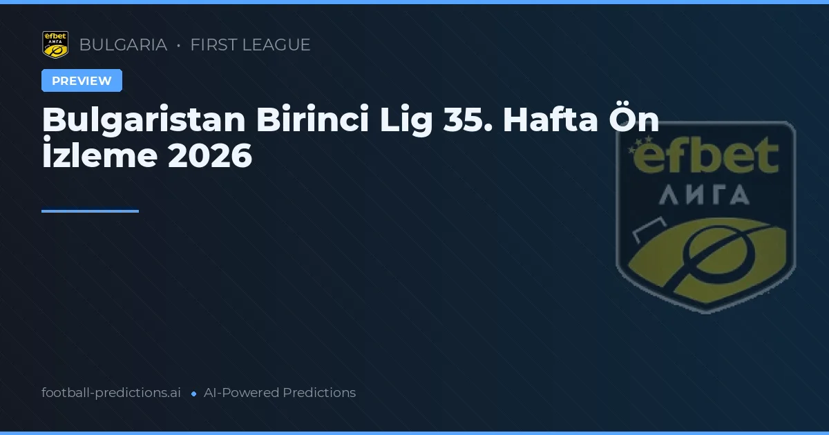Bulgaristan Birinci Lig 35. Hafta Ön İzleme 2026