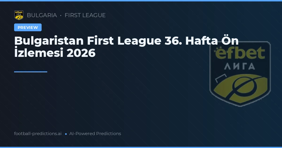 Bulgaristan First League 36. Hafta Ön İzlemesi 2026