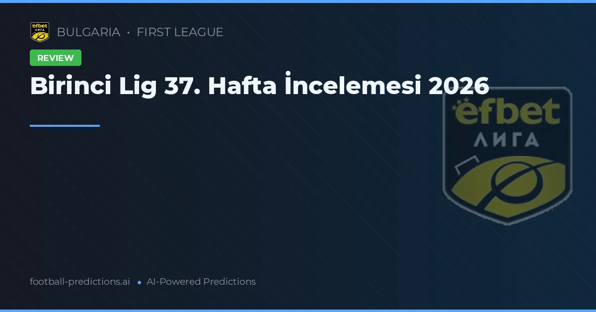 Birinci Lig 37. Hafta İncelemesi 2026