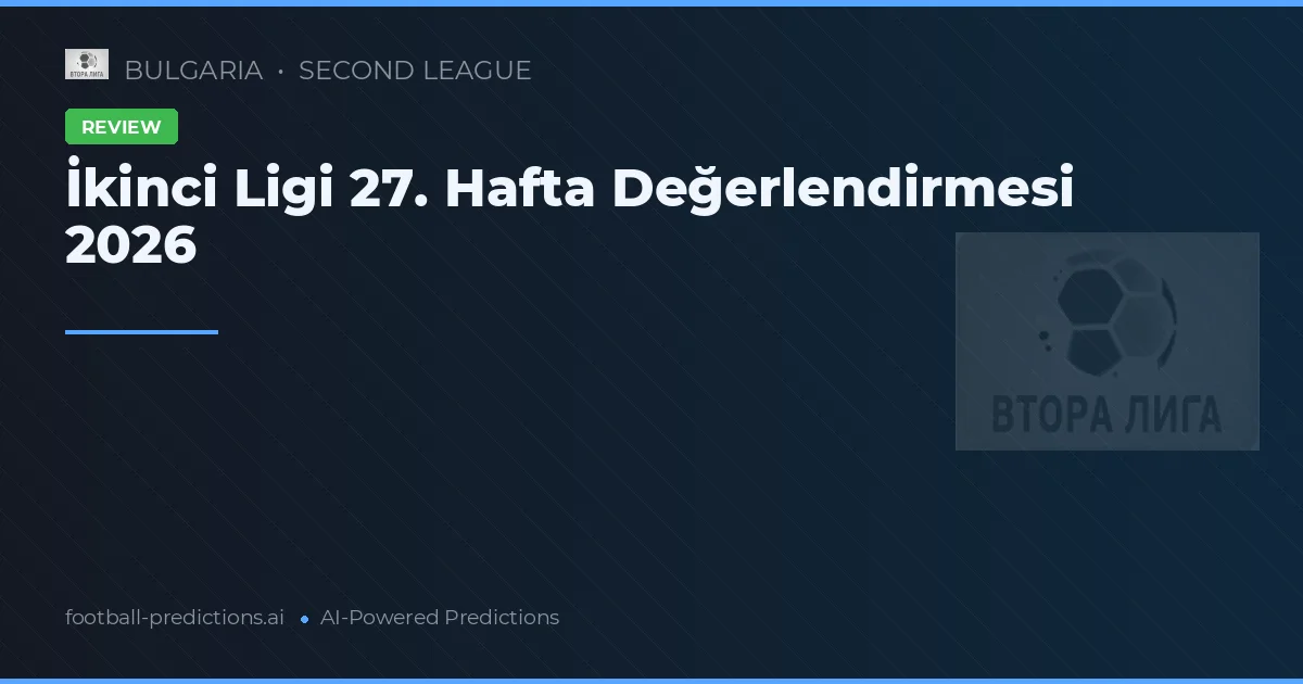 İkinci Ligi 27. Hafta Değerlendirmesi 2026