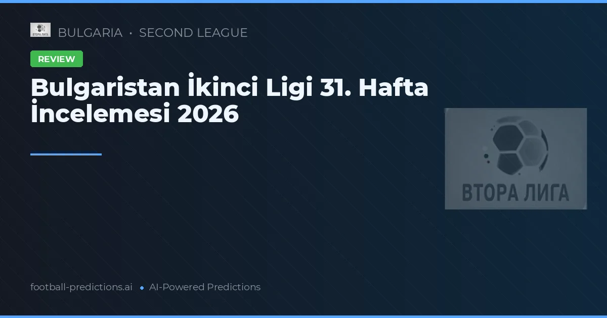 Bulgaristan İkinci Ligi 31. Hafta İncelemesi 2026