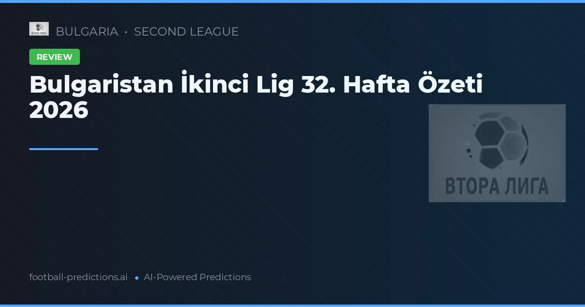 Bulgaristan İkinci Lig 32. Hafta Özeti 2026
